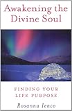 Awakening the Divine Soul: Finding Your Life Purpose by Rosanna Ienco