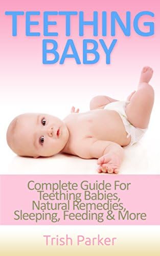 Teething Baby: Complete Guide for Teething Babies, Natural Remedies, Sleeping, Feeding & More