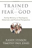 Trained in the Fear of God: Family Ministry in Theological, Historical, and Practical Perspective by Randy Stinson, Timothy Paul Jones