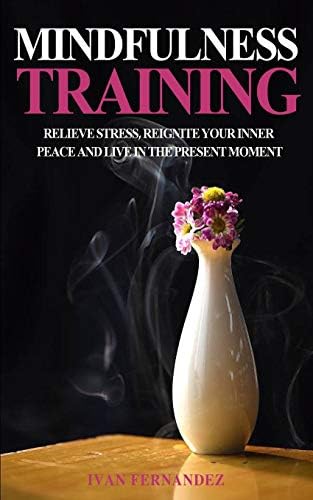 Mindfulness Training: Relieve Stress, Reignite Your Inner Peace and Live in the Present Moment