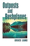 Outposts and Bushplanes: old timers and outposts of northern British Columbia by Bruce Lamb
