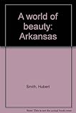 Front cover for the book A world of beauty: Arkansas by Hubert Smith