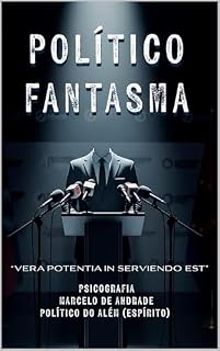 Livro POLÍTICO FANTASMA: Vera potentia in serviendo est (Bastidores da Vida Espiritual - Romances Mediúnicos sobre Ciência, Política e Espiritalidade Livro 6)