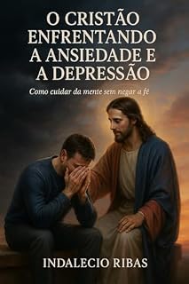 Livro O CRISTÃO ENFRENTANDO A ANSIEDADE E A DEPRESSÃO: COMO CUIDAR DA MENTE SEM NEGAR A FÉ
