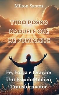 Tudo Posso Naquele Que Me Fortalece: Fé, Força e Oração: Um Estudo Bíblico Transformador