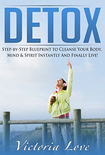 Detox: Step-by-Step Blueprint to Cleanse and Detox Your Body, Mind & Spirit Instantly And Finally Live FREE! (Healthy, Gluten Free, Natural Foods)