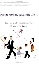 The Single Girl's Guide to Marrying a Man, His Kids, and His Ex-Wife: Becoming A Stepmother With Humor And Grace