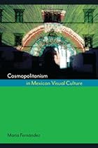 Cosmopolitanism in Mexican Visual Culture (Joe R. and Teresa Lozano Long Series in Latin American and Latino Art and Culture)