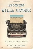 Becoming Willa Cather: Creation and Career (Volume 1) by Daryl W. Palmer