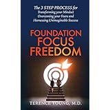Foundation Focus Freedom: The 3 STEP PROCESS for Transforming your Mindset, Overcoming your Fears and Harnessing Unimaginable Success