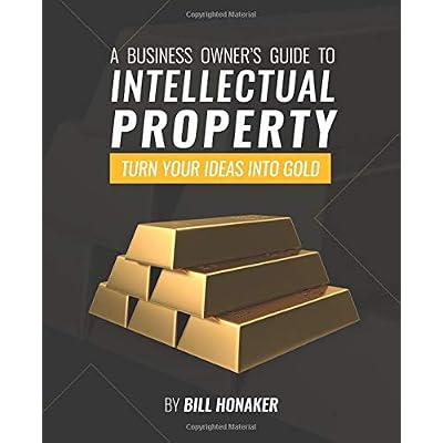 A Business Owner's Guide To Intellectual Property: Turn Your Ideas Into Gold A Business Owner's Guide To Intellectual Property: Turn Your Ideas Into Gold