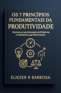 Livro Os 7 Princípios Fundamentais da Produtividade: Domine as Leis Universais da Eficiência e Transforme sua Performance Pessoal e Profissional