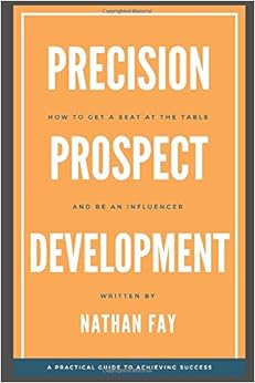 Precision Prospect Development: How to Get a Seat at the Table and Be an Influencer. A Practical Guide to Achieving Success Precision Prospect Development: How to Get a Seat at the Table and Be an Influencer. A Practical Guide to Achieving Success