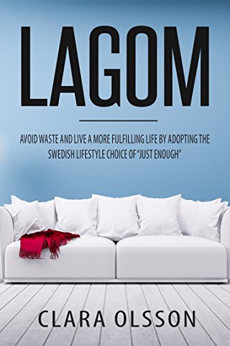 Lagom: Avoid Waste and Live a More Fulfilling Life by Adopting the Swedish Lifestyle Choice of "Just Enough"