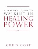 A Practical Guide to Walking in Healing Power by