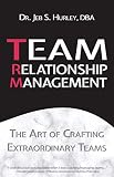 Team Relationship Management: The Art of Crafting Extraordinary Teams by Dr. Jeb S Hurley