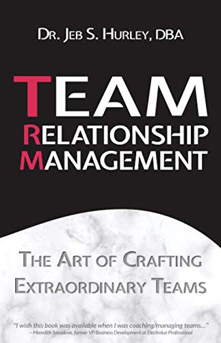 Team Relationship Management: The Art of Crafting Extraordinary Teams by Dr. Jeb S Hurley