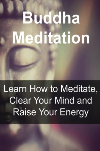 Buddha Meditation: Learn How to Meditate, Clear Your Mind and Raise Your Energy: (Buddha, Buddhism for Beginners, Meditation, Yoga, Zen Life, Chakra for Beginners, Tai Chi)