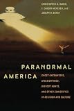 Paranormal America: Ghost Encounters, UFO Sightings, Bigfoot Hunts, and Other Curiosities in Religio by Christopher Bader, F. Carson Mencken