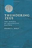 Thundering Zeus: The Making of Hellenistic Bactria (Hellenistic Culture and Society) by 