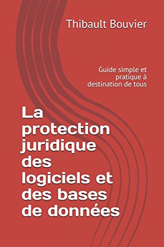 La protection juridique des logiciels et des bases de données: Guide simple et pratique à destinat by Thibault Bouvier