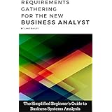 REQUIREMENTS GATHERING FOR THE NEW BUSINESS ANALYST: The Simplified Beginners Guide to Business Systems Analysis