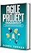 Agile Project Management: The Ultimate Beginner’s Guide to Learn Agile Project Management Step by Step