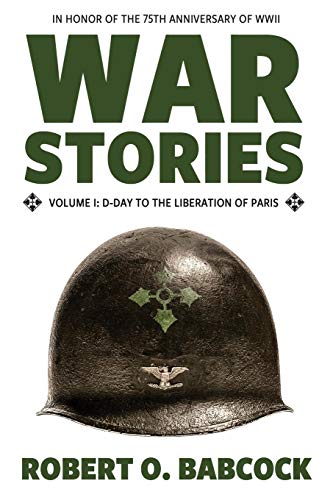 War Stories Volume I: D-Day to the Liberation of Paris by Robert O. Babcock