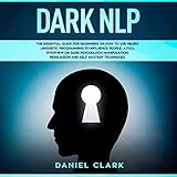 Dark NLP: The Essential Guide for Beginners on How to Use Neuro Linguistic Programming to Influence People: A Full Overview of Dark Psychology, Manipulation, Persuasion and Self-Mastery Techniques by
