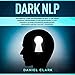 Dark NLP: The Essential Guide for Beginners on How to Use Neuro Linguistic Programming to Influence People: A Full Overview of Dark Psychology, Manipulation, Persuasion and Self-Mastery Techniques by
