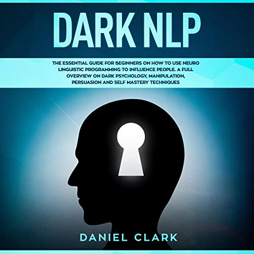 Dark NLP: The Essential Guide for Beginners on How to Use Neuro Linguistic Programming to Influence People: A Full Overview of Dark Psychology, Manipulation, Persuasion and Self-Mastery Techniques by Daniel Clark