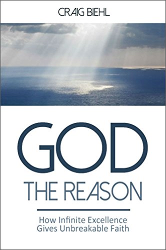 God the Reason: How Infinite Excellence Gives Unbreakable Faith by Craig Biehl