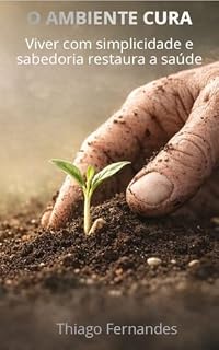 Livro O AMBIENTE CURA: Viver com simplicidade e sabedoria restaura a saúde (Vida Funcional — Reconstrução da Saúde Plena)