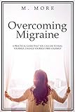 Overcoming Migraine: A practical guide that you can use to heal yourself, change yourself, free your by M. More