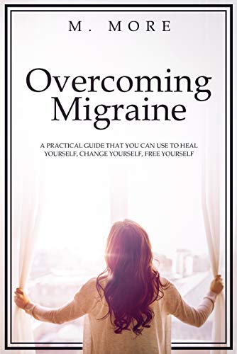Overcoming Migraine: A practical guide that you can use to heal yourself, change yourself, free your by M. More