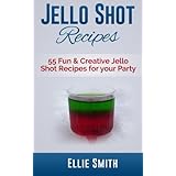Jello Shot Recipes: 55 Fun & Creative Jello Shot Recipes for your Party