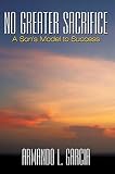 No Greater Sacrifice: A Son's Model to Success by Armando L. Garcia