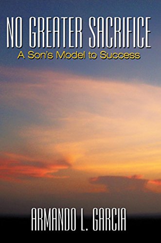 No Greater Sacrifice: A Son's Model to Success by Armando L. Garcia
