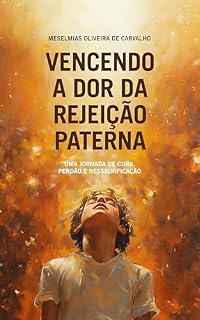 Livro Vencendo a dor da rejeição paterna: Uma jornada de cura, perdão e ressignificação