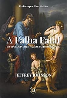 Livro A Falha Fatal da Teologia por Trás do Batismo Infantil e o Dicotomismo Pactual: Continuidade e Descontinuidade dos Pactos de Deus (Obras de Jeffrey D. Johnson Livro 1)