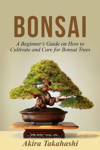 Bonsai: A Beginner's Guide on How to Cultivate and Care for Bonsai Trees by Akira Takahashi