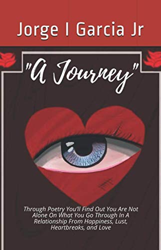 A Journey: Through Poetry You'll Find Out You Are Not Alone On What You Go Through In A Relationship by Jorge I Garcia Jr