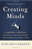 Creating Minds: An Anatomy of Creativity Seen Through the Lives of Freud, Einstein, Picasso, Stravinsky, Eliot, Graham, and Ghandi