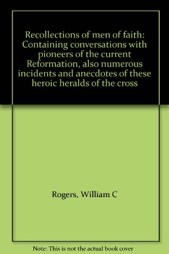 Recollections of men of faith: Containing conversations with pioneers of the current Reformation, also numerous incidents and anecdotes of these heroic heralds of the cross