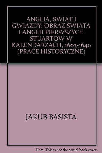ANGLIA, SWIAT I GWIAZDY: OBRAZ SWIATA I ANGLII PIERWSZYCH STUARTOW W KALENDARZACH, 1603-1640 (PRACE HISTORYCZNE)