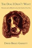 The Dog I Didn't Want: Memoirs And A Biblical Look At The Death Of Our Pets by David Bruce Garrett