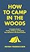How to Camp in the Woods: A Complete Guide to Finding, Outfitting, and Enjoying Your Adventure in the Great Outdoors