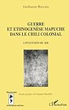 GUERRE ET ETHNOGENÈSE MAPUCHE DANS LE CHILI COLONIAL: L'invention du soi (Recherches Amériques la by Guillaume Boccara