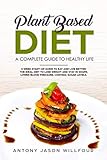 Plant-Based Diet A Complete Guide To Healthy Life: 3-Week Start-Up Guide To Eat And Live Better. The Ideal Diet To Lose Weight And Stay In Shape, Lower Blood Pressure, Control Sugar Levels. by Antony Jason Willfour