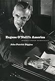 Eugene O'Neill's America: Desire Under Democracy by John Patrick Diggins